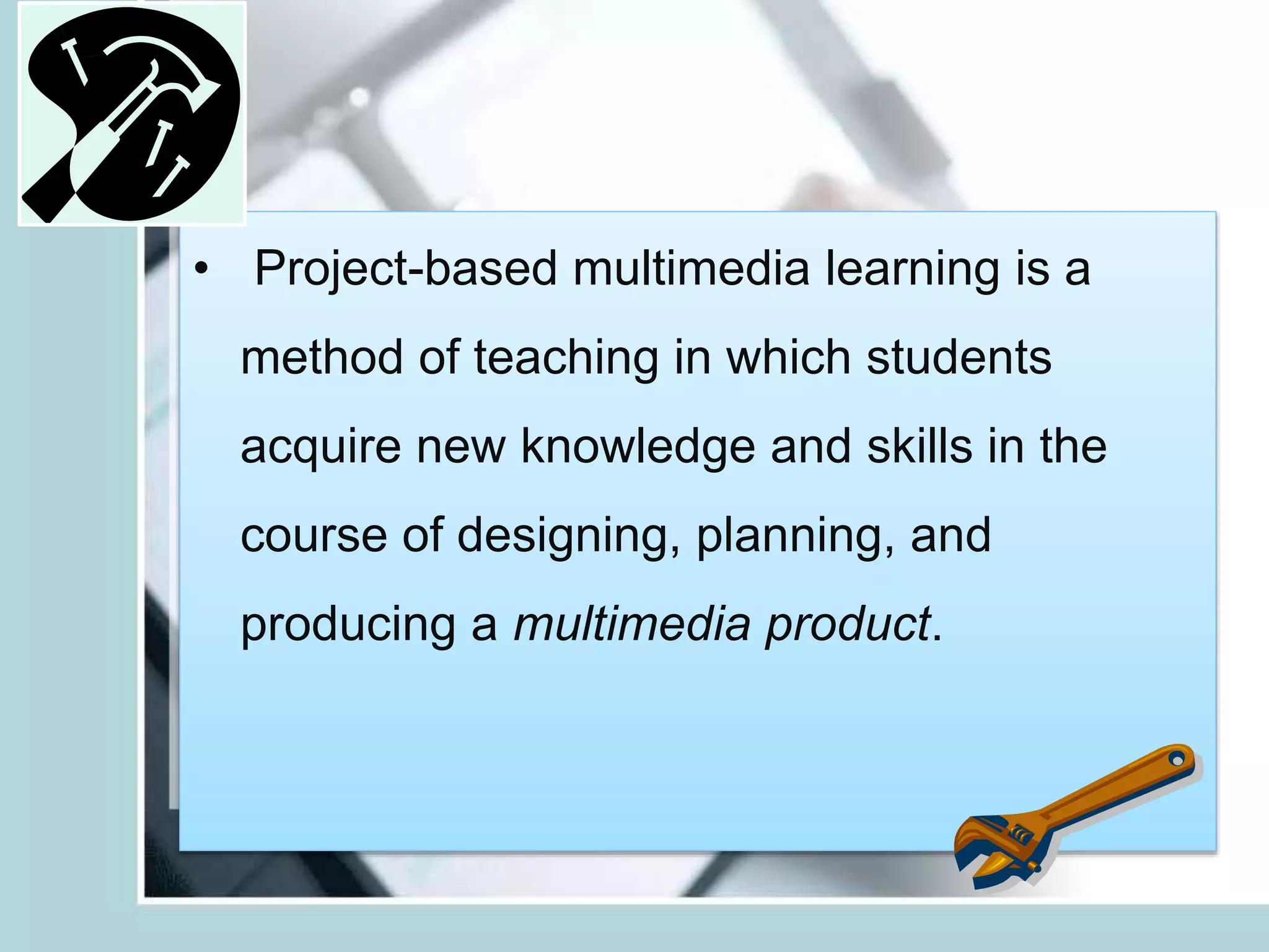 • Project-based multimedia learning is a
method of teaching in which students
acquire new knowledge and skills in the
course of designing, planning, and
producing a multimedia product.
 