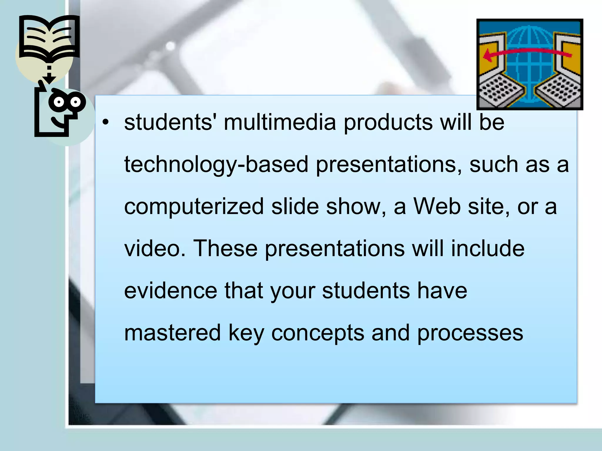• students' multimedia products will be
technology-based presentations, such as a
computerized slide show, a Web site, or a
video. These presentations will include
evidence that your students have
mastered key concepts and processes
 