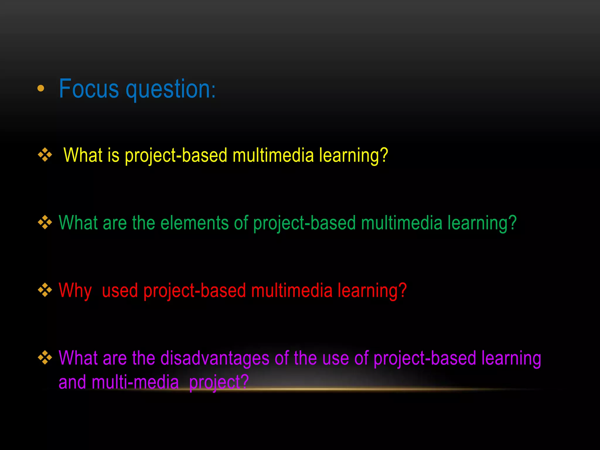 • Focus question:
 What is project-based multimedia learning?
 What are the elements of project-based multimedia learning?
 Why used project-based multimedia learning?
 What are the disadvantages of the use of project-based learning
and multi-media project?
 