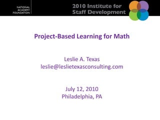 Project-Based Learning for Math  Leslie A. Texas leslie@leslietexasconsulting.com July 12, 2010 Philadelphia, PA 