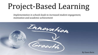 Project-Based Learning
By Dawn Bartz
Implementation in schools leads to increased student engagement,
motivation and academic achievement
 