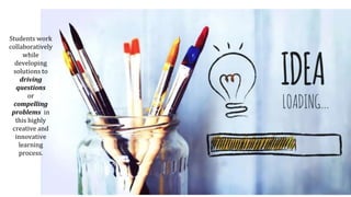 Students work
collaboratively
while
developing
solutions to
driving
questions
or
compelling
problems in
this highly
creative and
innovative
learning
process.
 