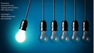 Formative
assessments are
ongoing and varied in
PBL classrooms.
Learning is
differentiated and
personalized.
 