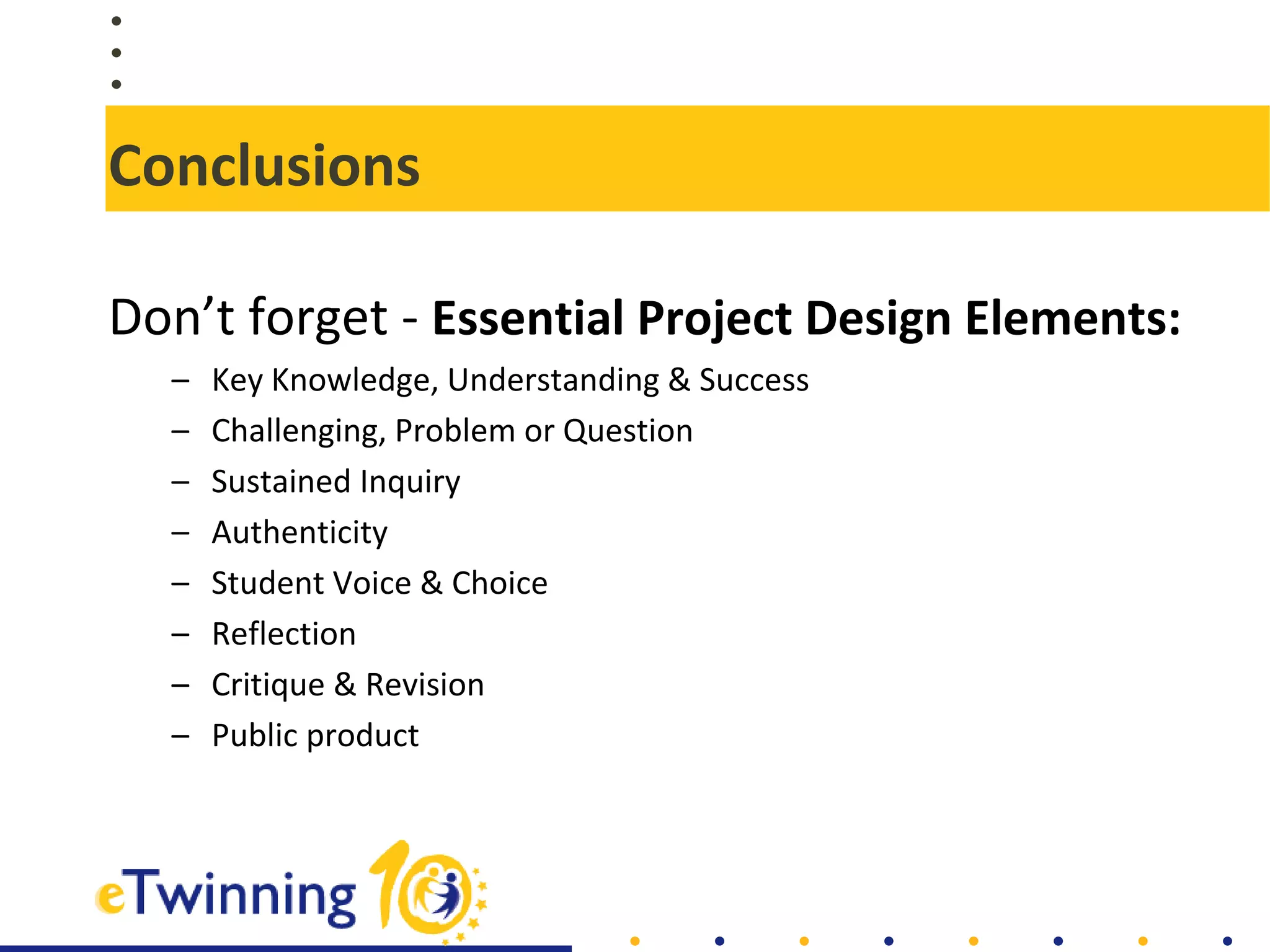 Conclusions
Don’t forget - Essential Project Design Elements:
– Key Knowledge, Understanding & Success
– Challenging, Problem or Question
– Sustained Inquiry
– Authenticity
– Student Voice & Choice
– Reflection
– Critique & Revision
– Public product
 