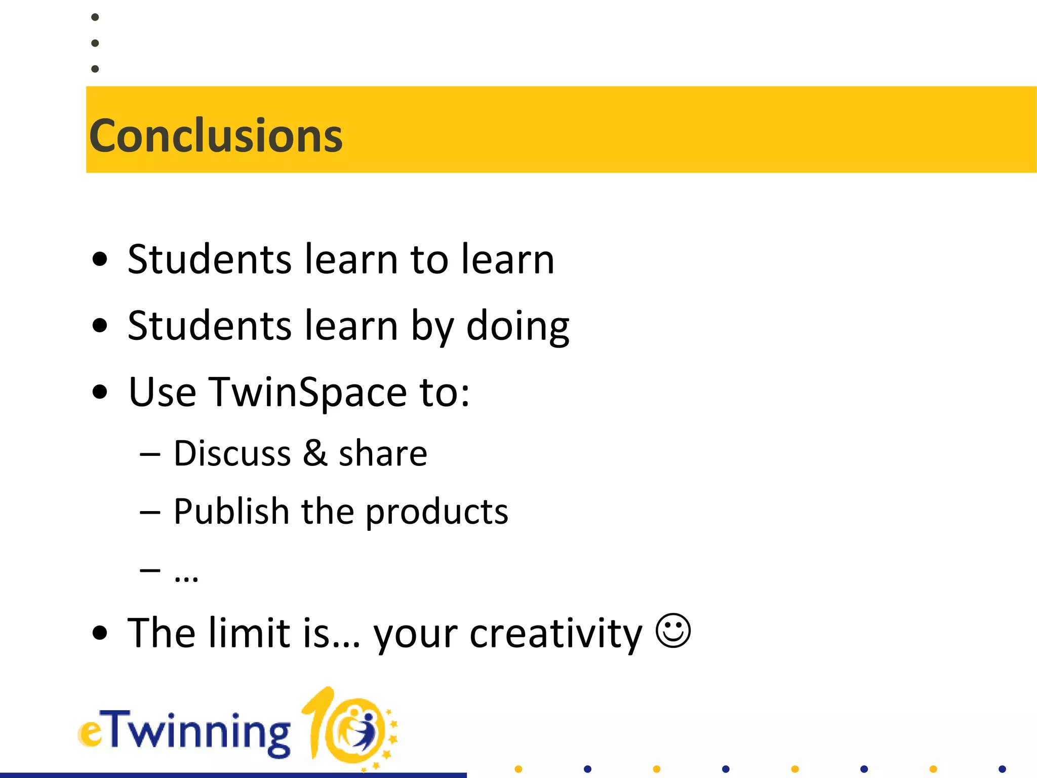Conclusions
• Students learn to learn
• Students learn by doing
• Use TwinSpace to:
– Discuss & share
– Publish the products
– …
• The limit is… your creativity 
 
