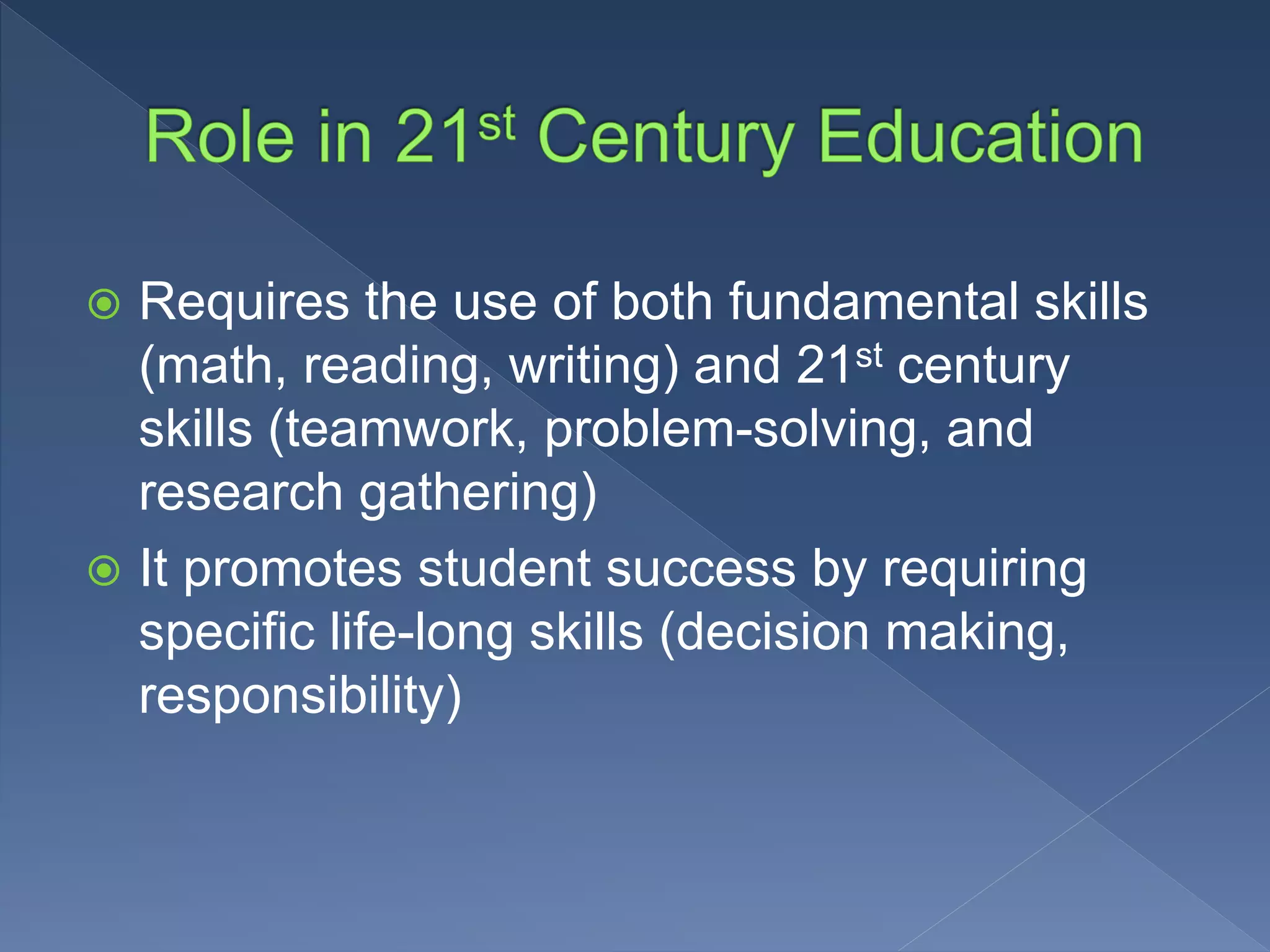  Requires the use of both fundamental skills
(math, reading, writing) and 21st century
skills (teamwork, problem-solving, and
research gathering)
It promotes student success by requiring
specific life-long skills (decision making,
responsibility)