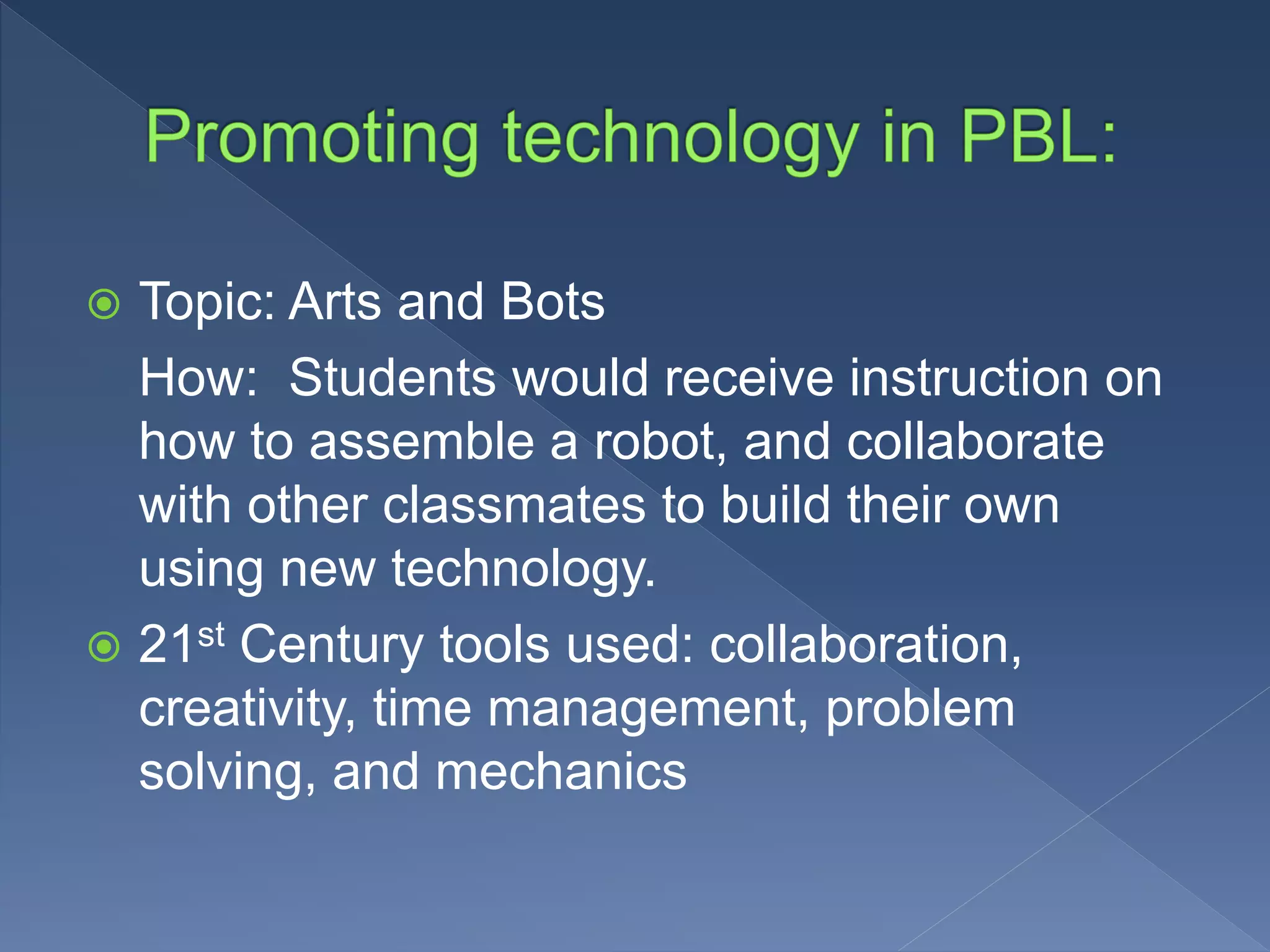  Topic: Arts and Bots
How: Students would receive instruction on
how to assemble a robot, and collaborate
with other classmates to build their own
using new technology.
21st Century tools used: collaboration,
creativity, time management, problem
solving, and mechanics