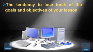 The tendency to lose track of the
goals and objectives of your lesson
Previous
Home
 