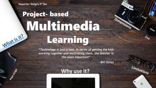 Project- based
Multimedia
Learning
Why use it?
“Technology is just a tool. In terms of getting the kids
working together and motivating them, the teacher is
the most important”
–Bill Gates
Reporter: Nelgriv P. Tan
 