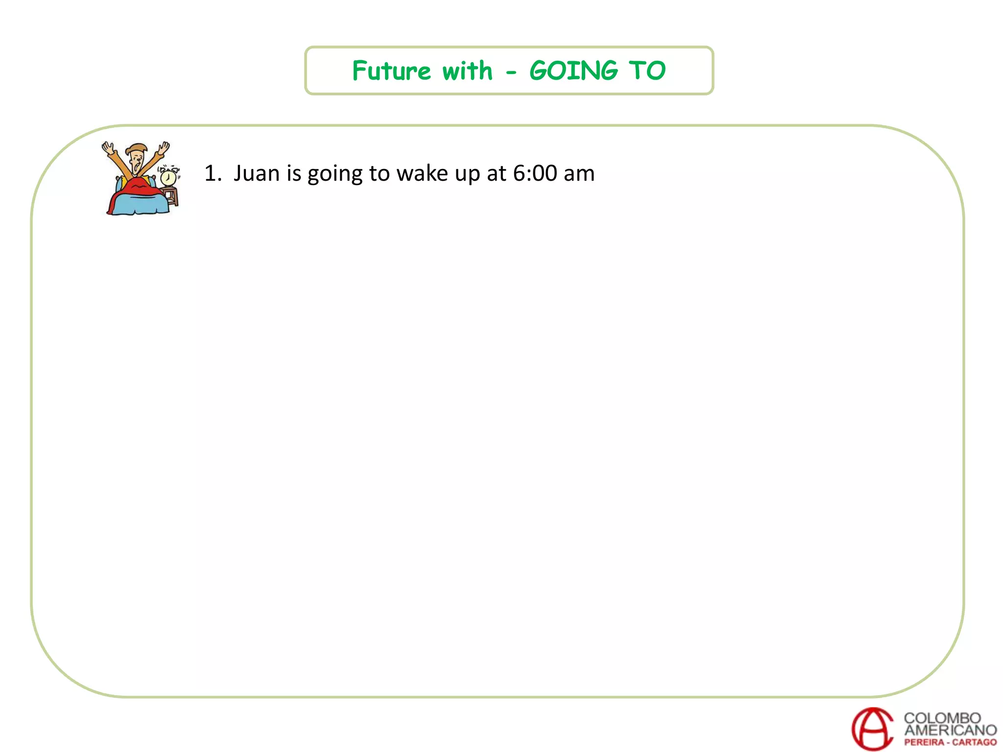 Future with - GOING TO
1. Juan is going to wake up at 6:00 am
 