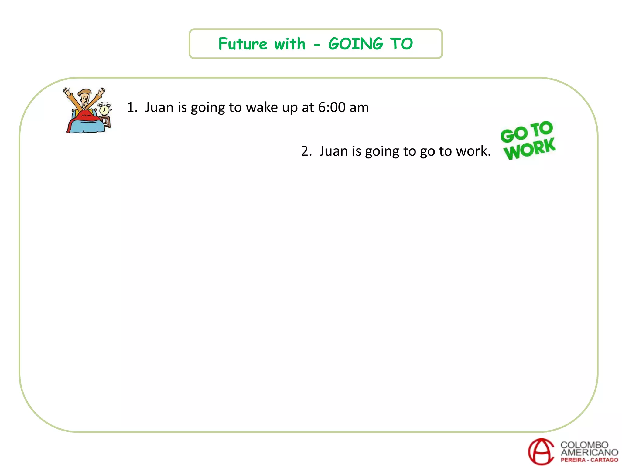 Future with - GOING TO
1. Juan is going to wake up at 6:00 am
2. Juan is going to go to work.
 