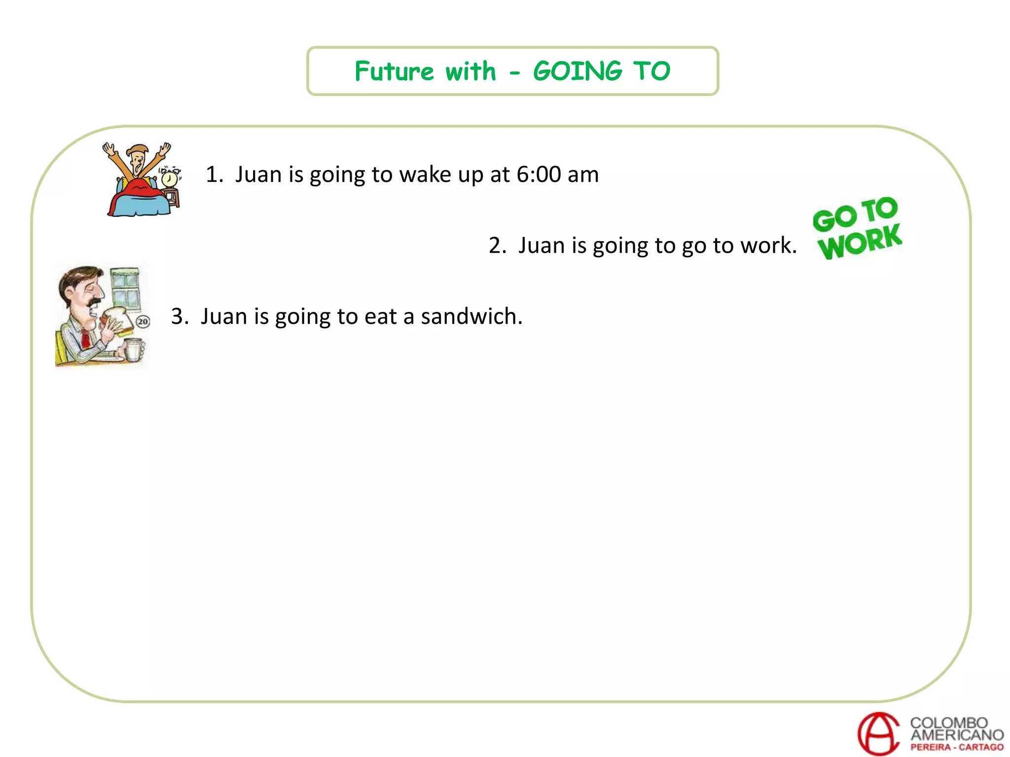 Future with - GOING TO
1. Juan is going to wake up at 6:00 am
2. Juan is going to go to work.
3. Juan is going to eat a sandwich.
 