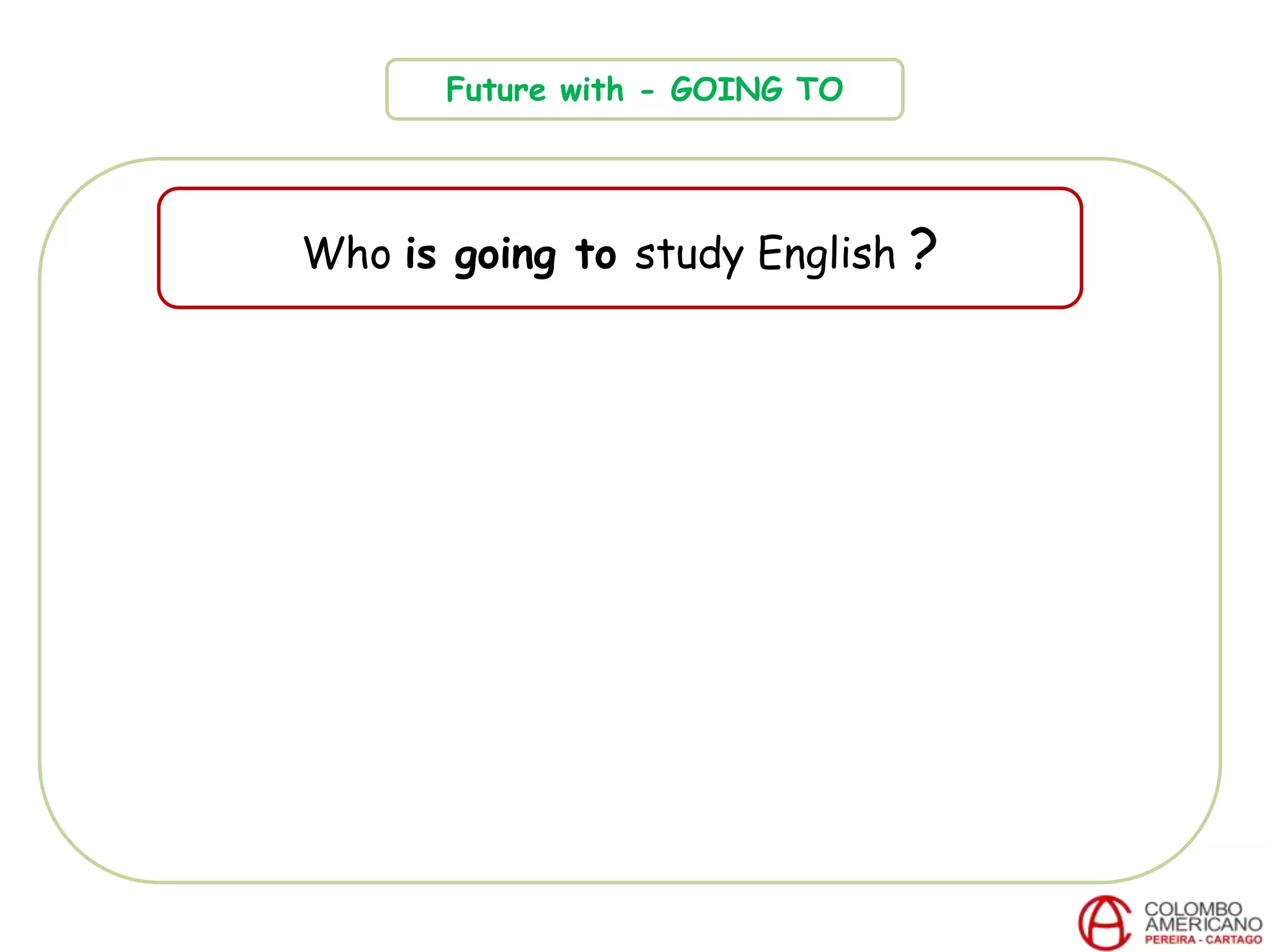 Future with - GOING TO
Who is going to study English ?
 