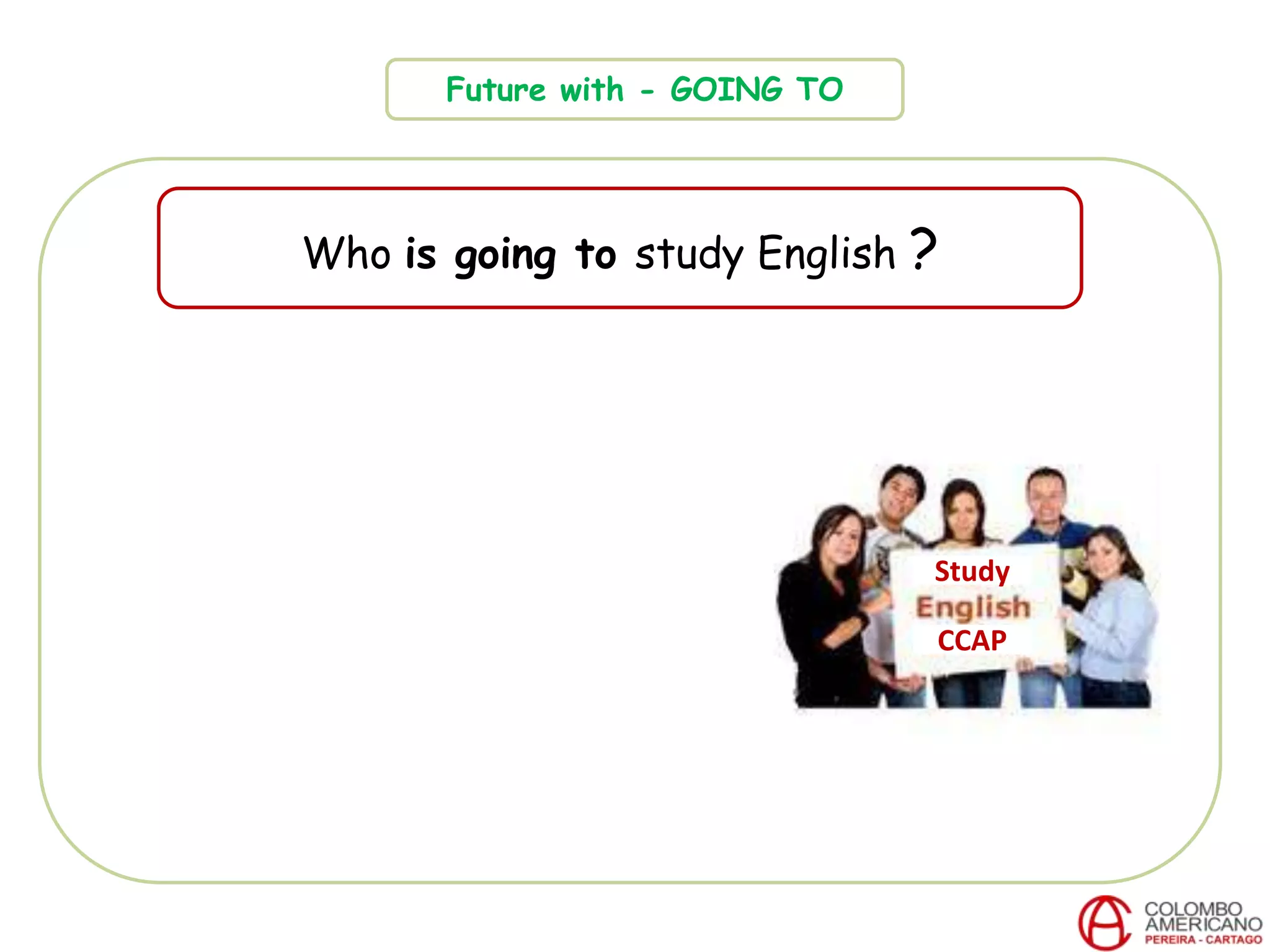 Future with - GOING TO
Who is going to study English ?
CCAP
Study
 