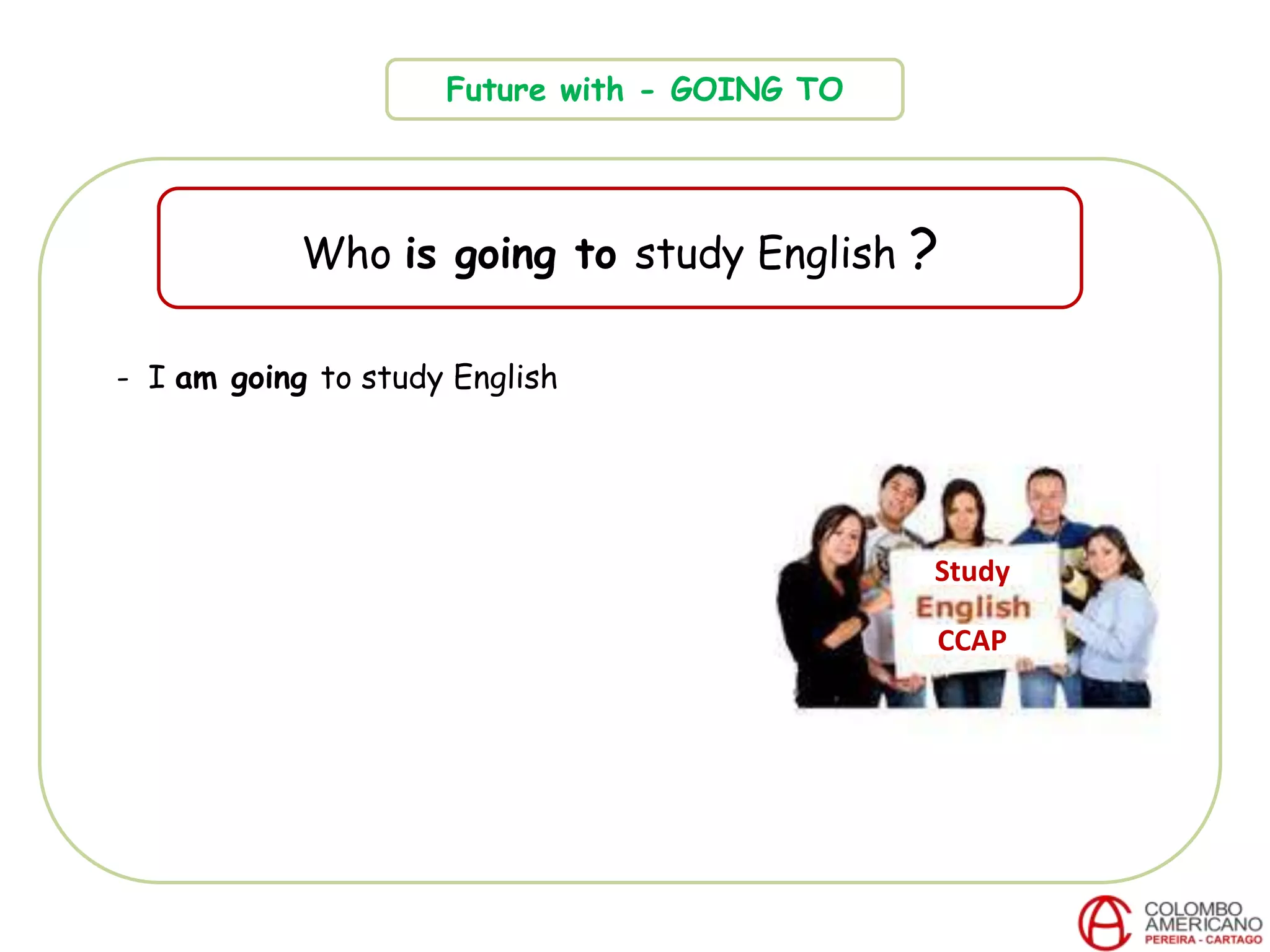 Future with - GOING TO
Who is going to study English ?
CCAP
- I am going to study English
Study
 