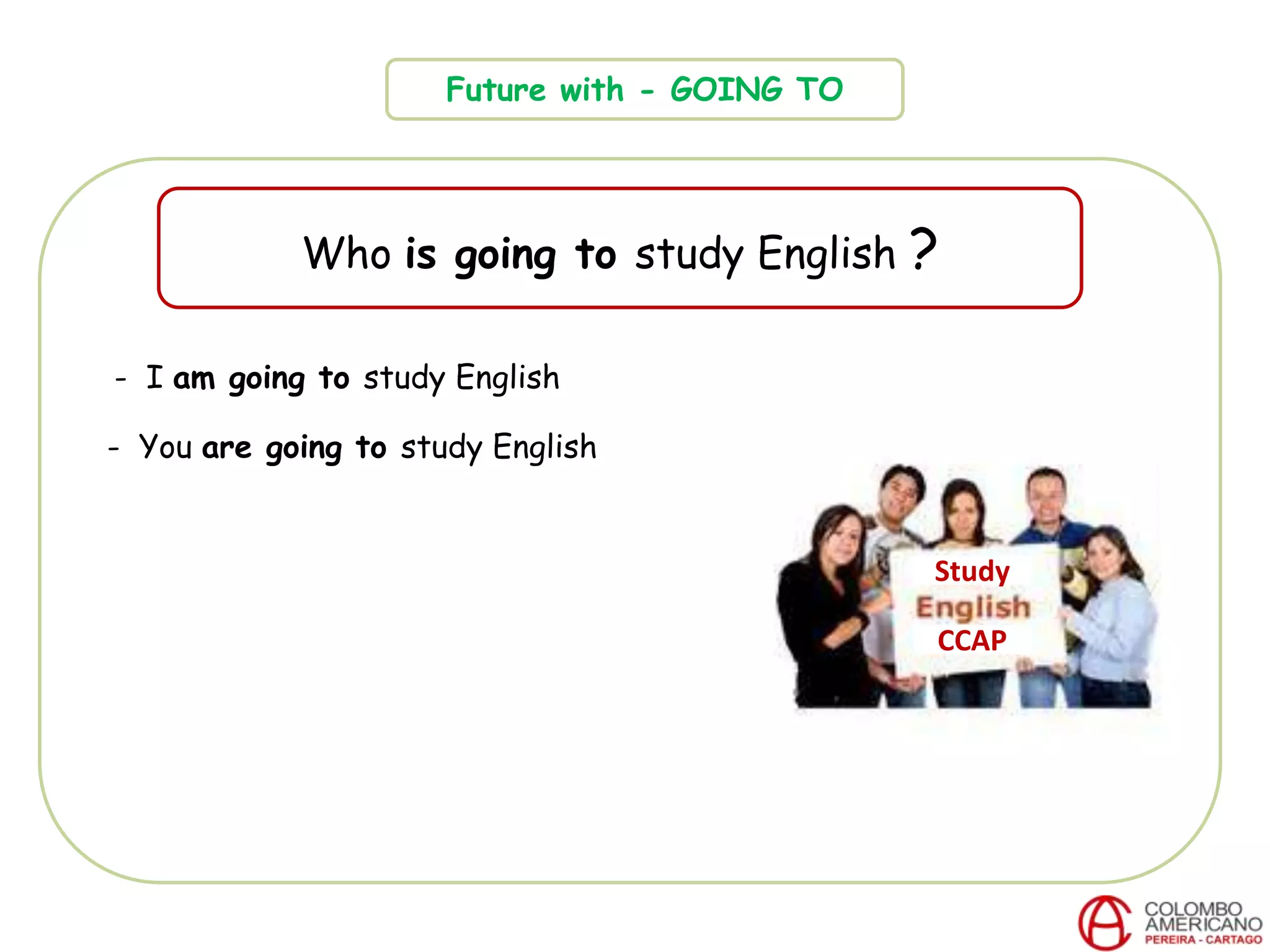 Future with - GOING TO
Who is going to study English ?
CCAP
- I am going to study English
- You are going to study English
Study
 