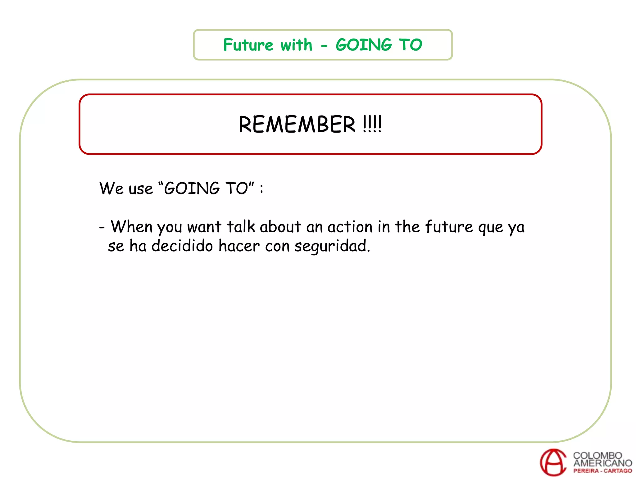Future with - GOING TO
REMEMBER !!!!
We use “GOING TO” :
- When you want talk about an action in the future que ya
se ha decidido hacer con seguridad.
 