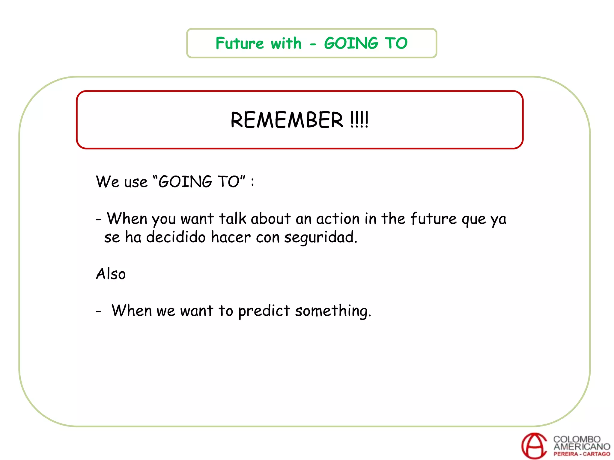 Future with - GOING TO
REMEMBER !!!!
We use “GOING TO” :
- When you want talk about an action in the future que ya
se ha decidido hacer con seguridad.
Also
- When we want to predict something.
 