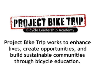 Project Bike Trip works to enhance
  lives, create opportunities, and
   build sustainable communities
     through bicycle education.
 