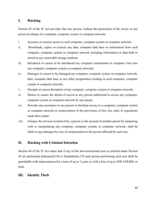 40
I. Hacking
Section 43 of the IT Act provides that any person, without the permission of the owner or any
person in char...