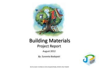 Building Materials
             Project Report
                       August 2012

              By: Suneeta Bodapati


B-23 A, Sector- 62 (Next to Fortis Hospital) Noida, 201301 Uttar Pradesh
 