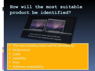 How will the most suitable product be identified? The most suitable product will be identified by: Performance Looks Useability Price Software compatibility.