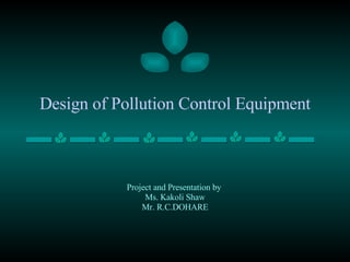 Design of Pollution Control Equipment Project and Presentation by  Ms. Kakoli Shaw Mr. R.C.DOHARE 