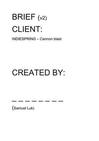 BRIEF (v2)
CLIENT:
INDIESPRING – Cannon blast




CREATED BY:


________
(Samuel Luk)
 