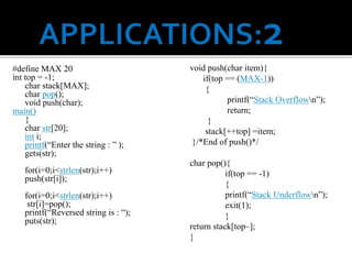 #define MAX 20
int top = -1;
char stack[MAX];
char pop();
void push(char);
main()
{
char str[20];
int i;
printf(“Enter the string : ” );
gets(str);
for(i=0;i<strlen(str);i++)
push(str[i]);
for(i=0;i<strlen(str);i++)
str[i]=pop();
printf(“Reversed string is : “);
puts(str);
void push(char item){
if(top == (MAX-1))
{
printf(“Stack Overflown”);
return;
}
stack[++top] =item;
}/*End of push()*/
char pop(){
if(top == -1)
{
printf(“Stack Underflown”);
exit(1);
}
return stack[top–];
}
 