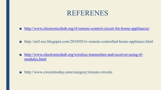REFERENES
■ http://www.electronicshub.org/rf-remote-control-circuit-for-home-appliances/
■ http://arif‐ece.blogspot.com/2010/05/tv‐remote‐controlled‐home‐appliance.html
■ http://www.electronicshub.org/wireless-transmitter-and-receiver-using-rf-
modules.html
■ http://www.circuitstoday.com/category/remote‐circuits
 