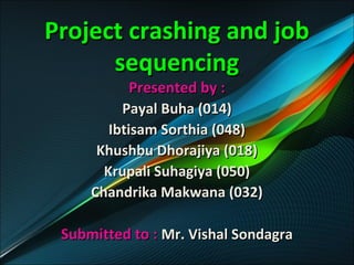 Project crashing and jobProject crashing and job
sequencingsequencing
Presented by :Presented by :
Payal Buha (014)Payal Buha (014)
Ibtisam Sorthia (048)Ibtisam Sorthia (048)
Khushbu Dhorajiya (018)Khushbu Dhorajiya (018)
Krupali Suhagiya (050)Krupali Suhagiya (050)
Chandrika Makwana (032)Chandrika Makwana (032)
Submitted to :Submitted to : Mr. Vishal SondagraMr. Vishal Sondagra
 