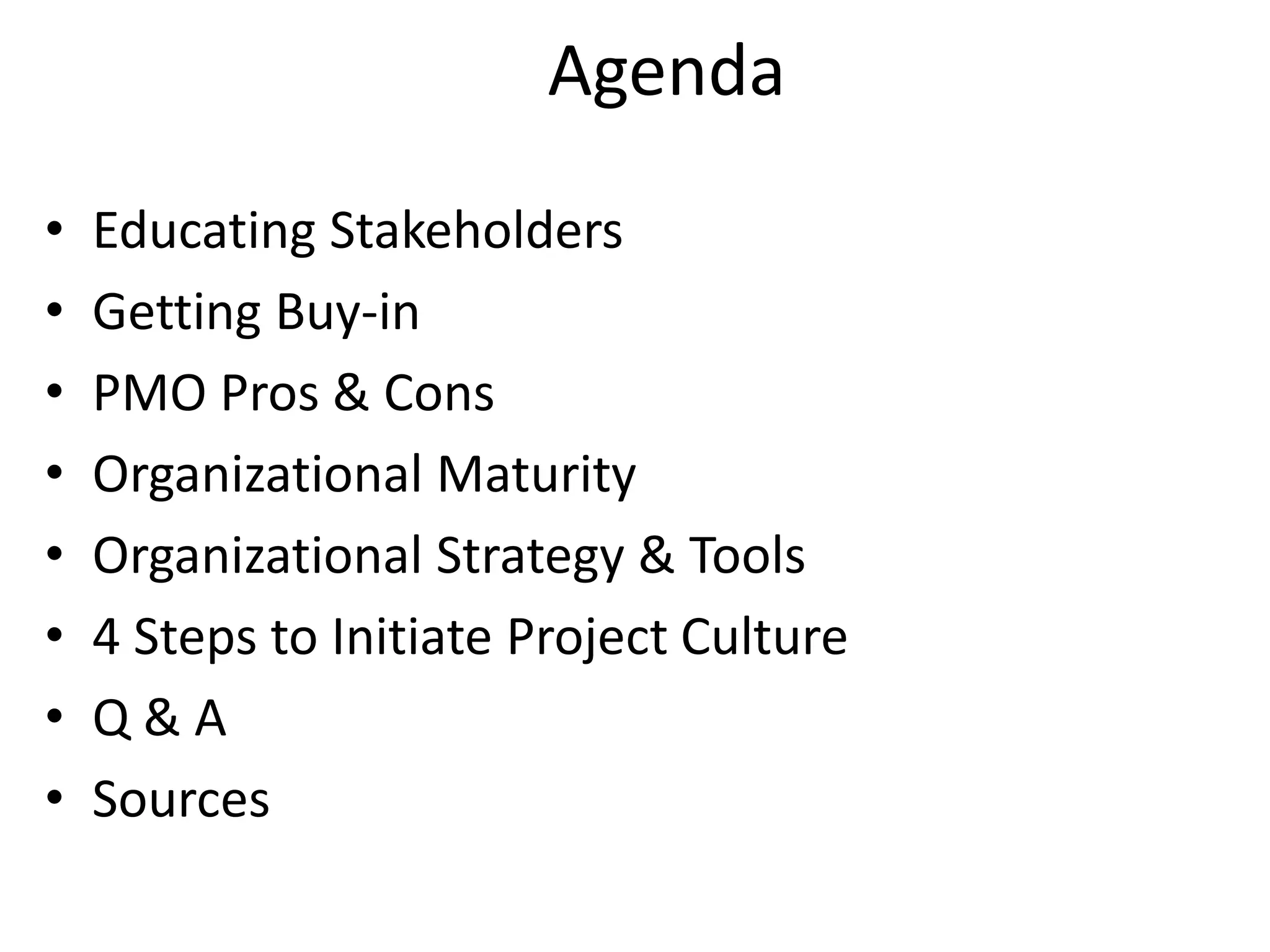 Agenda
• Educating Stakeholders
• Getting Buy-in
• PMO Pros & Cons
• Organizational Maturity
• Organizational Strategy & Tools
• 4 Steps to Initiate Project Culture
• Q & A
• Sources
 