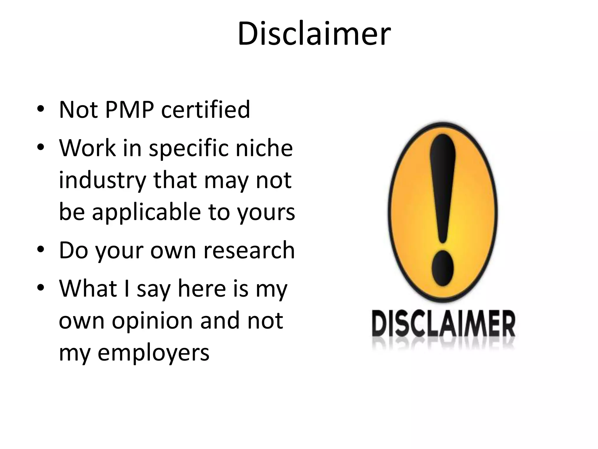 Disclaimer
• Not PMP certified
• Work in specific niche
industry that may not
be applicable to yours
• Do your own research
• What I say here is my
own opinion and not
my employers
 