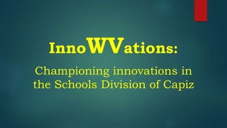 InnoWVations:
Championing innovations in
the Schools Division of Capiz
 