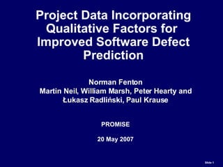 Project Data Incorporating Qualitative Factors for  Improved Software Defect Prediction Norman Fenton Martin Neil, William Marsh, Peter Hearty and Łukasz Radliński, Paul Krause PROMISE 20 May 2007 