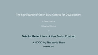 The Significance of Green Data Centres for Development
A Course Project by
Abdulghany Mohamed
for
Data for Better Lives: A New Social Contract
A MOOC by The World Bank
November 2021
 