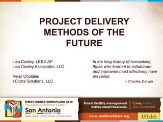 PROJECT DELIVERY
METHODS OF THE
FUTURE
Lisa Cooley, LEED AP
Lisa Cooley Associates, LLC
Peter Cholakis
4Clicks Solutions, LLC
In the long history of humankind,
those who learned to collaborate
and improvise most effectively have
prevailed.
– Charles Darwin
 