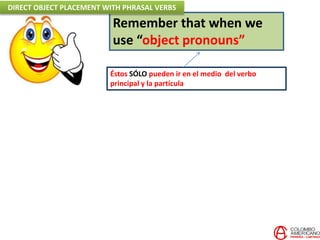Remember that when we
use “object pronouns”
Éstos SÓLO pueden ir en el medio del verbo
principal y la partícula
DIRECT OBJECT PLACEMENT WITH PHRASAL VERBS
 
