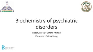 Biochemistry of psychiatric
disorders
Supervisor : Dr Ekrami Ahmed
Presenter : Salma Farag
 