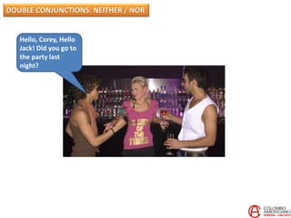 Hello, Corey, Hello
Jack! Did you go to
the party last
night?
DOUBLE CONJUNCTIONS: NEITHER / NOR
 