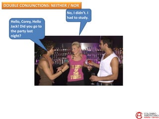 Hello, Corey, Hello
Jack! Did you go to
the party last
night?
No, I didn’t. I
had to study.
DOUBLE CONJUNCTIONS: NEITHER / NOR
 