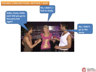 Hello, Corey, Hello
Jack! Did you go to
the party last
night?
No, I didn’t
go to the
party.
DOUBLE CONJUNCTIONS: NEITHER / NOR
No, I didn’t. I
had to study.
 