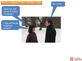 Hello Carl. Will
you go to France
in summer?
No, I won’t.
…and, will you go
to Spain in
summer?
DOUBLE CONJUNCTIONS: NEITHER / NOR
 