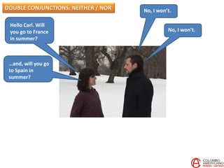 Hello Carl. Will
you go to France
in summer?
No, I won’t.
No, I won’t.
DOUBLE CONJUNCTIONS: NEITHER / NOR
…and, will you go
to Spain in
summer?
 