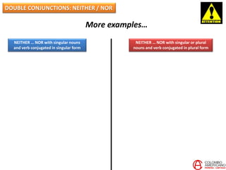 DOUBLE CONJUNCTIONS: NEITHER / NOR
More examples…
NEITHER … NOR with singular nouns
and verb conjugated in singular form
NEITHER … NOR with singular or plural
nouns and verb conjugated in plural form
 