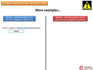 DOUBLE CONJUNCTIONS: NEITHER / NOR
More examples…
NEITHER … NOR with singular nouns
and verb conjugated in singular form
NEITHER … NOR with singular or plural
nouns and verb conjugated in plural form
Neither John nor Patrick takes Karate classes.
Singular
 