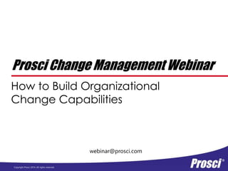 Copyright Prosci 2014. All rights reserved.
webinar@prosci.com
Prosci Change Management Webinar
How to Build Organizational
Change Capabilities
 