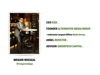 CEO ICDX .

                  FOUNDER ALTERNATIVE MEDIA GROUP .
                  - Indonesia Largest Offline Media Group.

                  ANGEL INVESTOR .

                  ADVISOR JARDINTECH CAPITAL .



MEGAIN WIDJAJA.
 @megainwidjaja
 