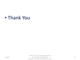 • Thank You
7/4/2013 27
T.Mukunthan, Dept. Early Childhood and
Primary Education, Faculty of
Education, The Open University of Sri Lanka
 