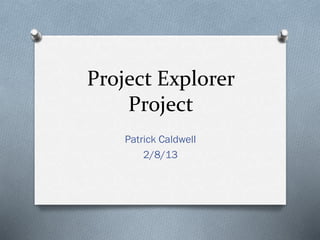 Project Explorer
Project
Patrick Caldwell
2/8/13
 